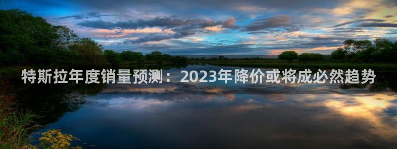 门徒娱乐ccm赏金女王：特斯拉年度销量预测：2023年降价或将成必然趋势
