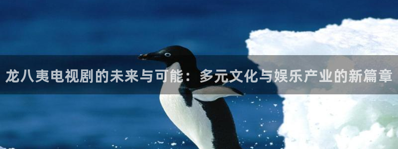 门徒娱乐app注册地址：龙八夷电视剧的未来与可能：多元文化与娱乐产业的新篇章