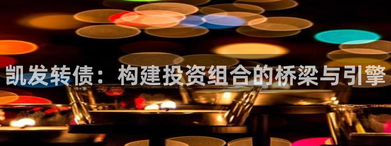 门徒娱乐2体育：凯发转债：构建投资组合的桥梁与引擎