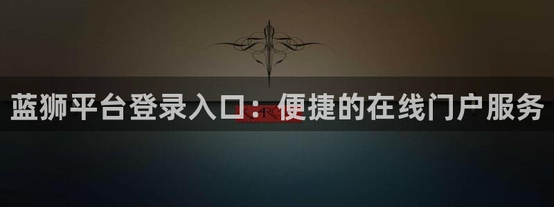 门徒娱乐f平台注册：蓝狮平台登录入口：便捷的在线门户服务