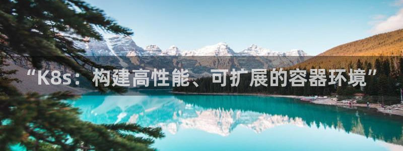 门徒娱乐登录注册：“K8s：构建高性能、可扩展的容器环境”
