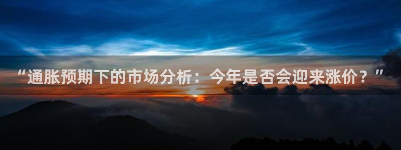 门徒娱乐游戏官网入口：“通胀预期下的市场分析：今年是否会迎来涨价？”