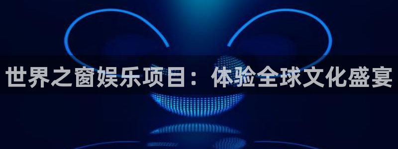 门徒娱乐主管：世界之窗娱乐项目：体验全球文化盛宴