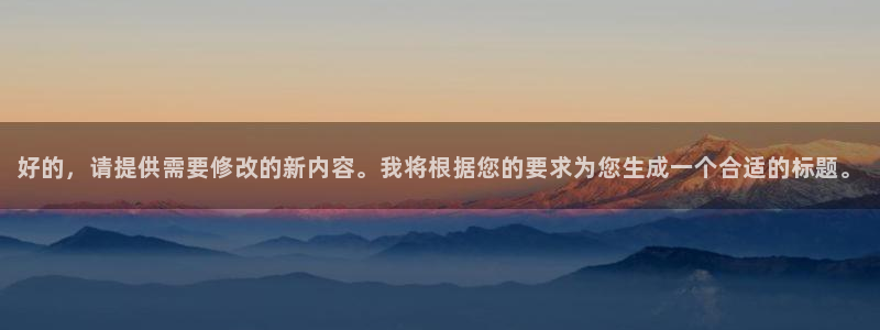 门徒娱乐官网：好的，请提供需要修改的新内容。我将根据您的要求为您生成一个合适的标