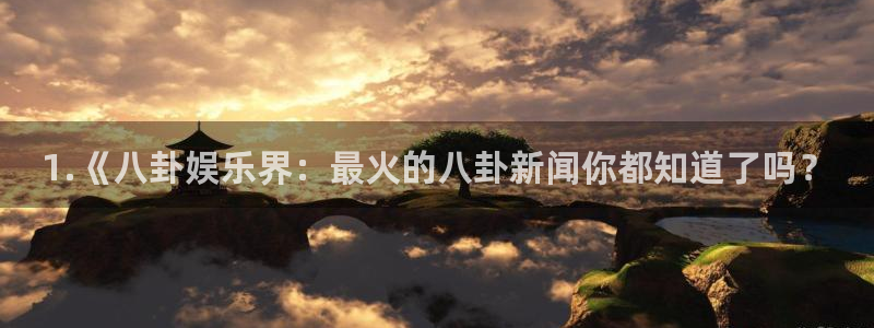 德国门徒娱乐集团：1.《八卦娱乐界：最火的八卦新闻你都知道了吗？