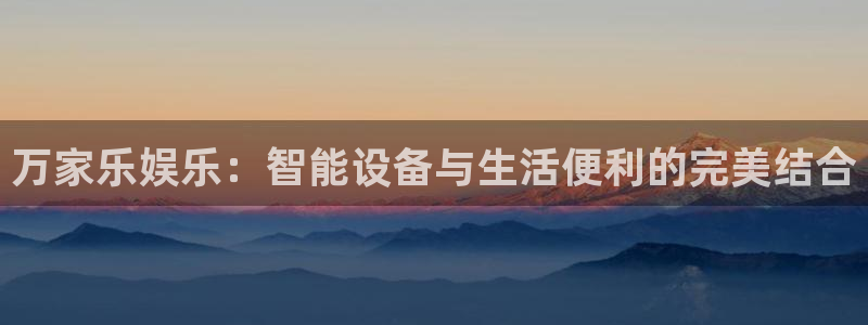 门徒娱乐k：万家乐娱乐：智能设备与生活便利的完美结合