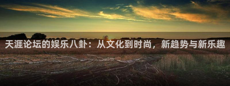 门徒娱乐免费注册：天涯论坛的娱乐八卦：从文化到时尚，新趋势与新乐趣