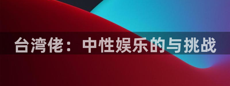 门徒娱乐体育凯捷登陆：台湾佬：中性娱乐的与挑战
