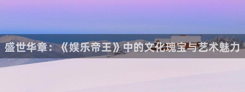 门徒娱乐下载地址：盛世华章：《娱乐帝王》中的文化瑰宝与艺术魅力