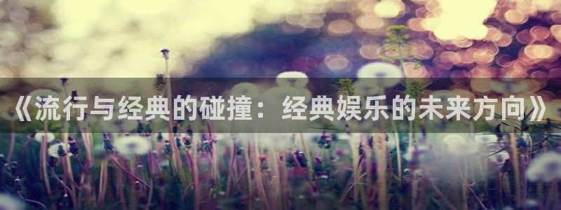 门徒娱乐3平台注册：《流行与经典的碰撞：经典娱乐的未来方向》