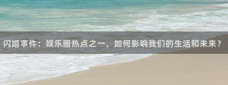 门徒娱乐平台开户链接：闪婚事件：娱乐圈热点之一，如何影响我们的生活和未来？
