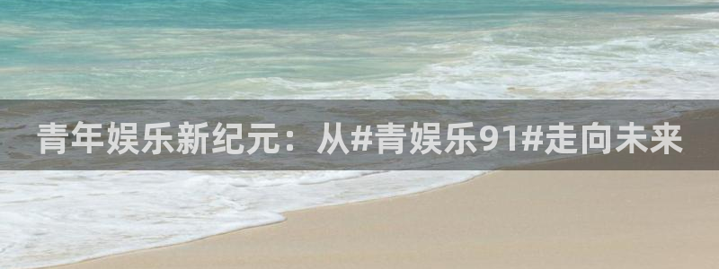 门徒娱乐体育1招商：青年娱乐新纪元：从#青娱乐91#走向未来