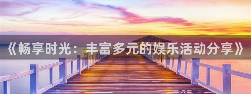门徒娱乐平台最新版本下载：《畅享时光：丰富多元的娱乐活动分享》